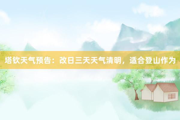 塔钦天气预告：改日三天天气清明，适合登山作为