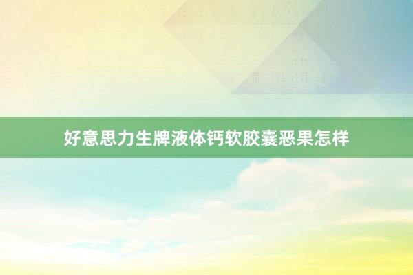好意思力生牌液体钙软胶囊恶果怎样