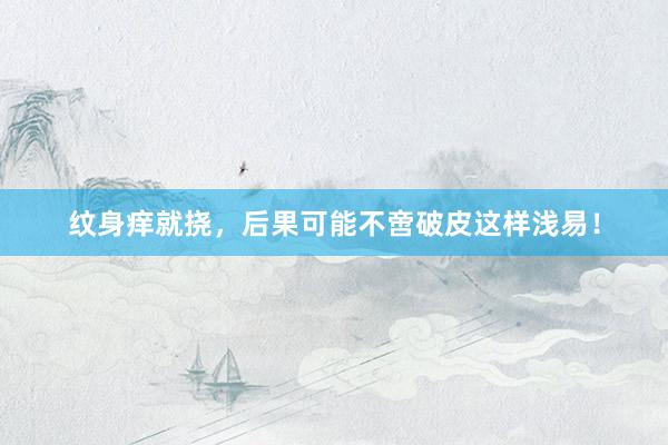 纹身痒就挠，后果可能不啻破皮这样浅易！