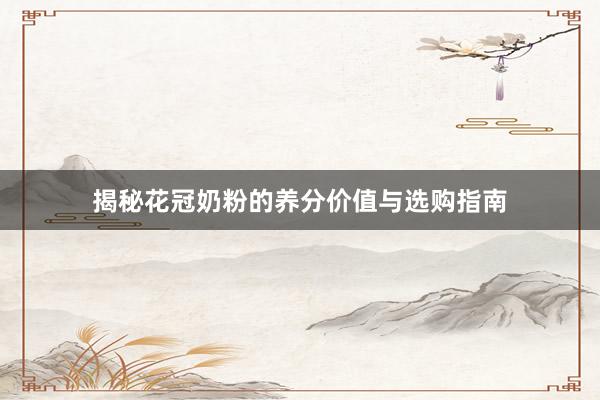 揭秘花冠奶粉的养分价值与选购指南