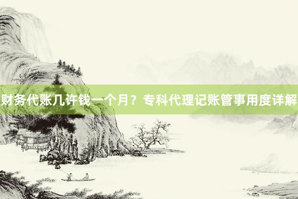 财务代账几许钱一个月？专科代理记账管事用度详解
