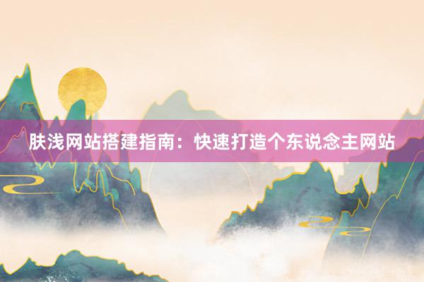 肤浅网站搭建指南：快速打造个东说念主网站